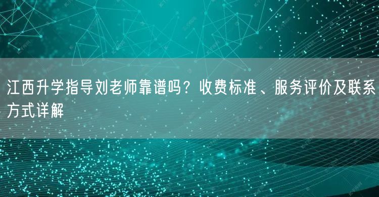 江西升学指导刘老师靠谱吗？收费标准、服务评价及联系方式详解