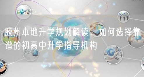 胶州本地升学规划解读:如何选择靠谱的初高中升学指导机构 胶州本地升学规划解读:如何选择靠谱的初高中升学指导机构