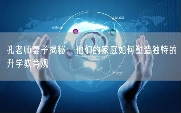 孔老师妻子揭秘:他们的家庭如何塑造独特的升学教育观 孔老师妻子揭秘:他们的家庭如何塑造独特的升学教育观
