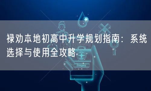禄劝本地初高中升学规划指南:系统选择与使用全攻略 禄劝本地初高中升学规划指南:系统选择与使用全攻略