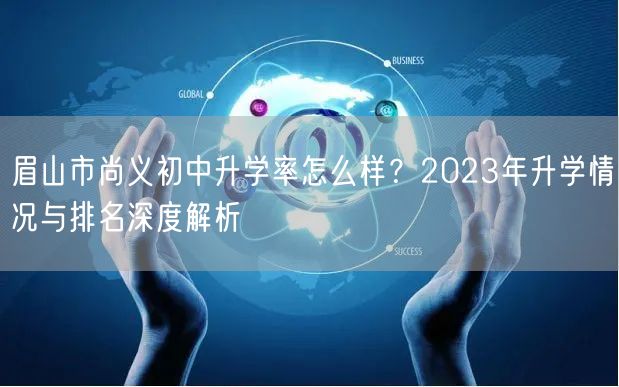 眉山市尚义初中升学率怎么样?2023年升学情况与排名深度解析 眉山市尚义初中升学率怎么样?2023年升学情况与排名深度解析