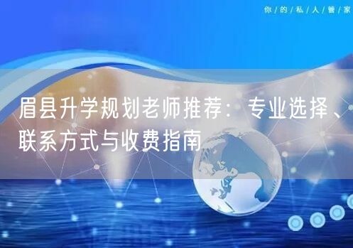 眉县升学规划老师推荐:专业选择、联系方式与收费指南 眉县升学规划老师推荐:专业选择、联系方式与收费指南