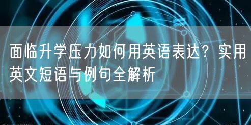 面临升学压力如何用英语表达？实用英文短语与例句全解析