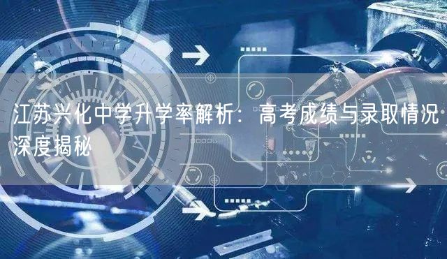 江苏兴化中学升学率解析:高考成绩与录取情况深度揭秘 江苏兴化中学升学率解析:高考成绩与录取情况深度揭秘