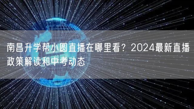 南昌升学帮小圆直播在哪里看？2024最新直播政策解读和中考动态