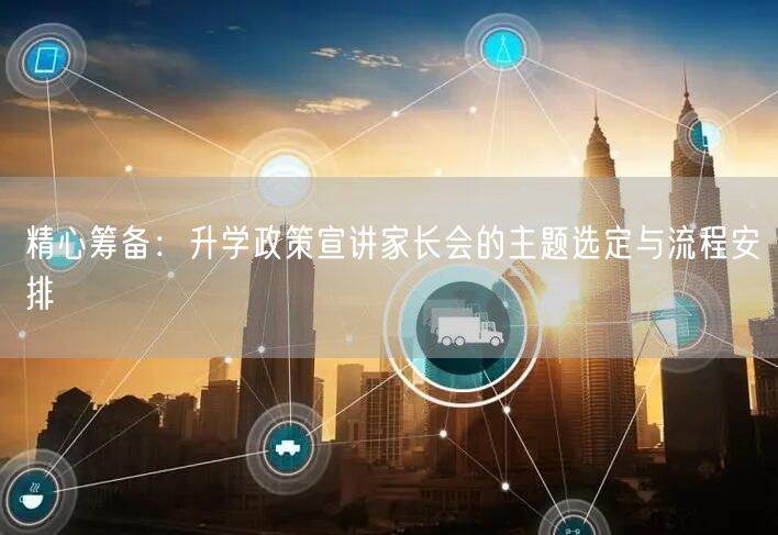 精心筹备:升学政策宣讲家长会的主题选定与流程安排 精心筹备:升学政策宣讲家长会的主题选定与流程安排