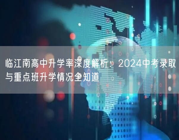 临江南高中升学率深度解析:2024中考录取与重点班升学情况全知道 临江南高中升学率深度解析:2024中考录取与重点班升学情况全知道
