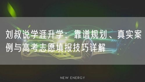 刘叔说学涯升学:靠谱规划、真实案例与高考志愿填报技巧详解 刘叔说学涯升学:靠谱规划、真实案例与高考志愿填报技巧详解