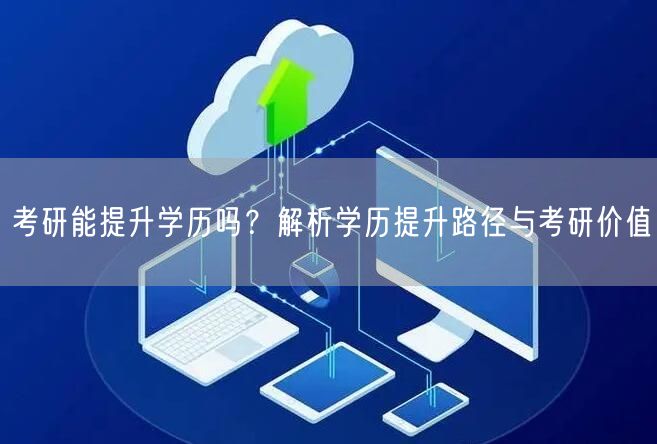 考研能提升学历吗?解析学历提升路径与考研价值 考研能提升学历吗?解析学历提升路径与考研价值