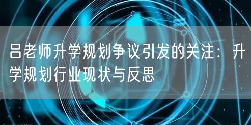 吕老师升学规划争议引发的关注：升学规划行业现状与反思