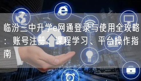 临汾三中升学e网通登录与使用全攻略:账号注册、课程学习、平台操作指南 临汾三中升学e网通登录与使用全攻略:账号注册、课程学习、平台操作指南