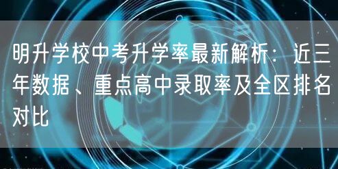明升学校中考升学率最新解析:近三年数据、重点高中录取率及全区排名对比 明升学校中考升学率最新解析:近三年数据、重点高中录取率及全区排名对比