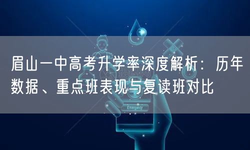 眉山一中高考升学率深度解析:历年数据、重点班表现与复读班对比 眉山一中高考升学率深度解析:历年数据、重点班表现与复读班对比