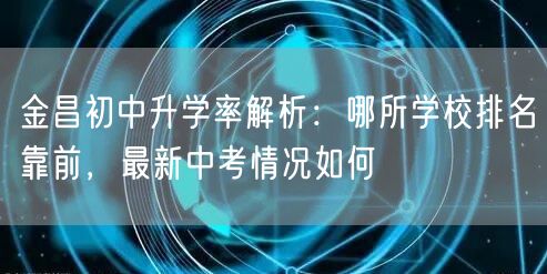 金昌初中升学率解析:哪所学校排名靠前,最新中考情况如何 金昌初中升学率解析:哪所学校排名靠前,最新中考情况如何