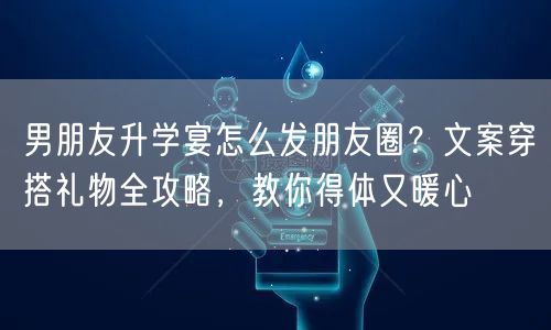 男朋友升学宴怎么发朋友圈？文案穿搭礼物全攻略，教你得体又暖心