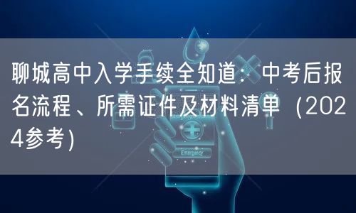 聊城高中入学手续全知道:中考后报名流程、所需证件及材料清单(2024参考) 聊城高中入学手续全知道:中考后报名流程、所需证件及材料清单(2024参考)