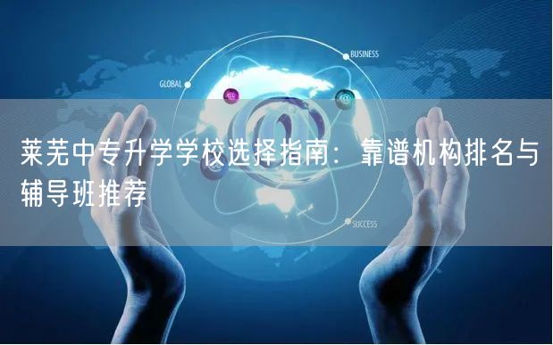 莱芜中专升学学校选择指南:靠谱机构排名与辅导班推荐 莱芜中专升学学校选择指南:靠谱机构排名与辅导班推荐