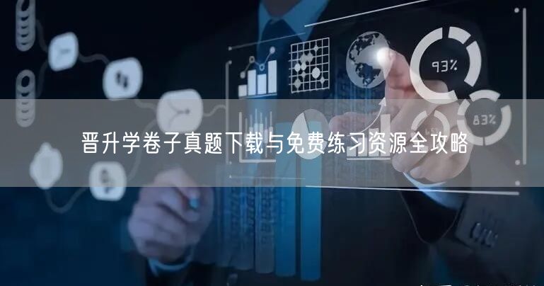 晋升学卷子真题下载与免费练习资源全攻略 晋升学卷子真题下载与免费练习资源全攻略
