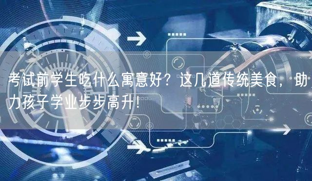 考试前学生吃什么寓意好?这几道传统美食,助力孩子学业步步高升! 考试前学生吃什么寓意好?这几道传统美食,助力孩子学业步步高升!