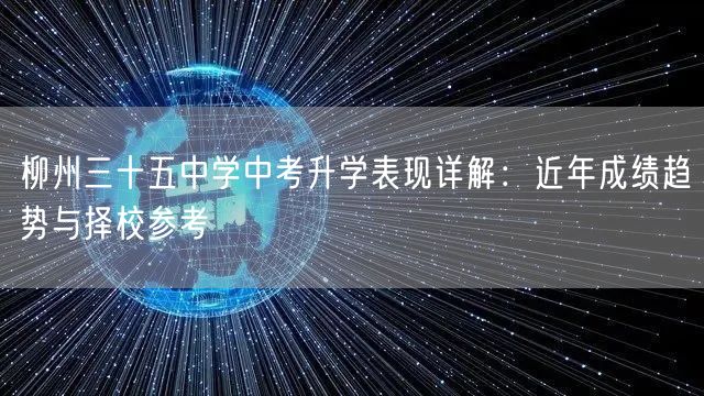 柳州三十五中学中考升学表现详解:近年成绩趋势与择校参考 柳州三十五中学中考升学表现详解:近年成绩趋势与择校参考