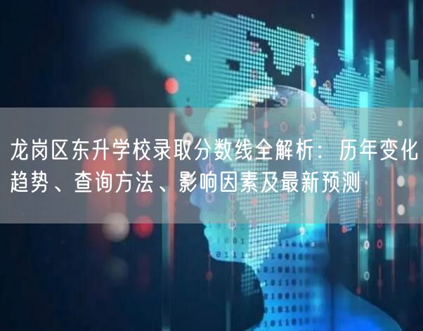 龙岗区东升学校录取分数线全解析：历年变化趋势、查询方法、影响因素及最新预测