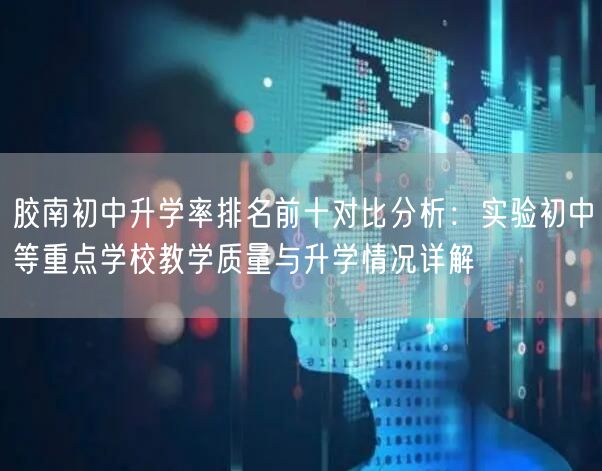 胶南初中升学率排名前十对比分析:实验初中等重点学校教学质量与升学情况详解 胶南初中升学率排名前十对比分析:实验初中等重点学校教学质量与升学情况详解