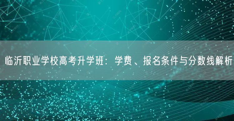临沂职业学校高考升学班:学费、报名条件与分数线解析 临沂职业学校高考升学班:学费、报名条件与分数线解析