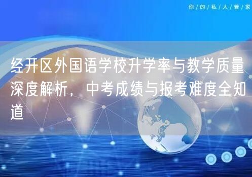 经开区外国语学校升学率与教学质量深度解析,中考成绩与报考难度全知道 经开区外国语学校升学率与教学质量深度解析,中考成绩与报考难度全知道