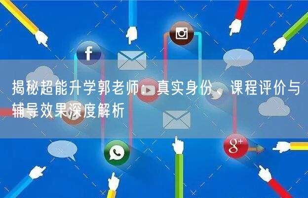揭秘超能升学郭老师:真实身份、课程评价与辅导效果深度解析 揭秘超能升学郭老师:真实身份、课程评价与辅导效果深度解析