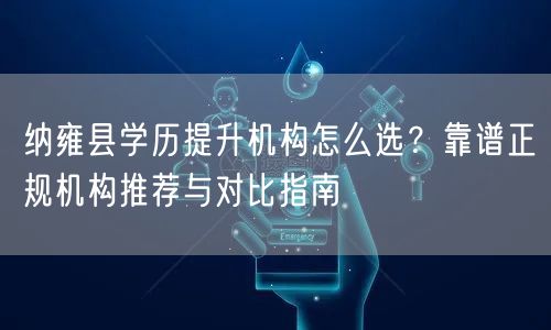 纳雍县学历提升机构怎么选?靠谱正规机构推荐与对比指南 纳雍县学历提升机构怎么选?靠谱正规机构推荐与对比指南