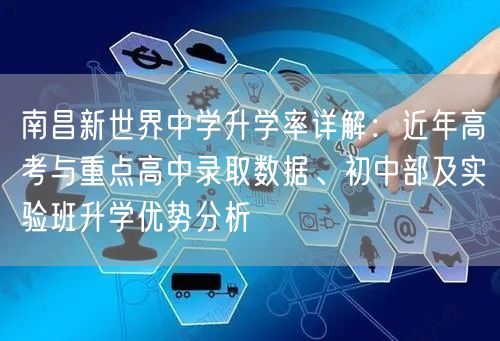 南昌新世界中学升学率详解:近年高考与重点高中录取数据、初中部及实验班升学优势分析 南昌新世界中学升学率详解:近年高考与重点高中录取数据、初中部及实验班升学优势分析