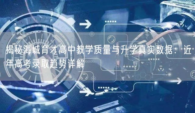揭秘海城育才高中教学质量与升学真实数据:近年高考录取趋势详解 揭秘海城育才高中教学质量与升学真实数据:近年高考录取趋势详解