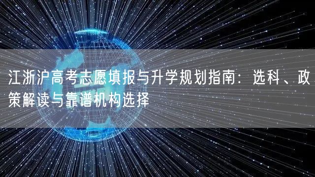 江浙沪高考志愿填报与升学规划指南：选科、政策解读与靠谱机构选择