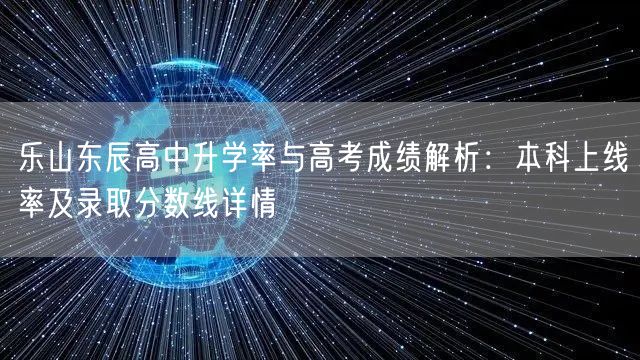 乐山东辰高中升学率与高考成绩解析：本科上线率及录取分数线详情