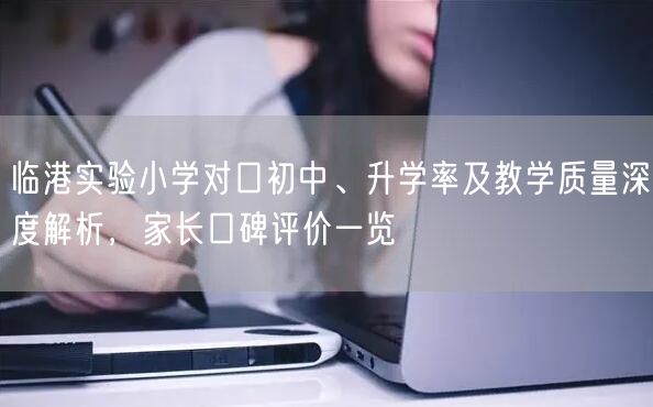 临港实验小学对口初中、升学率及教学质量深度解析,家长口碑评价一览 临港实验小学对口初中、升学率及教学质量深度解析,家长口碑评价一览