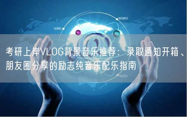 考研上岸VLOG背景音乐推荐:录取通知开箱、朋友圈分享的励志纯音乐配乐指南 考研上岸VLOG背景音乐推荐:录取通知开箱、朋友圈分享的励志纯音乐配乐指南