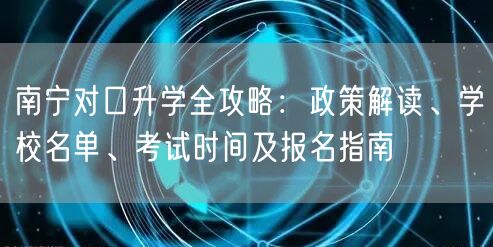 南宁对口升学全攻略:政策解读、学校名单、考试时间及报名指南 南宁对口升学全攻略:政策解读、学校名单、考试时间及报名指南