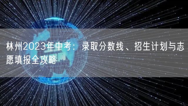 林州2023年中考:录取分数线、招生计划与志愿填报全攻略 林州2023年中考:录取分数线、招生计划与志愿填报全攻略