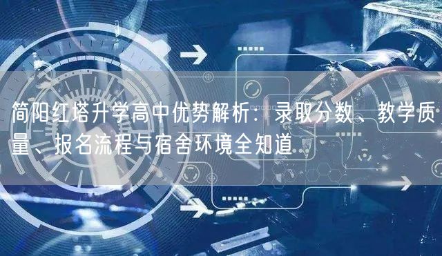 简阳红塔升学高中优势解析：录取分数、教学质量、报名流程与宿舍环境全知道