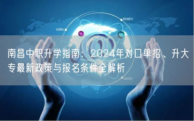 南昌中职升学指南:2024年对口单招、升大专最新政策与报名条件全解析 南昌中职升学指南:2024年对口单招、升大专最新政策与报名条件全解析
