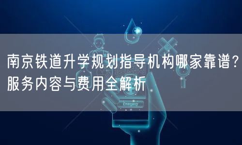 南京铁道升学规划指导机构哪家靠谱?服务内容与费用全解析 南京铁道升学规划指导机构哪家靠谱?服务内容与费用全解析