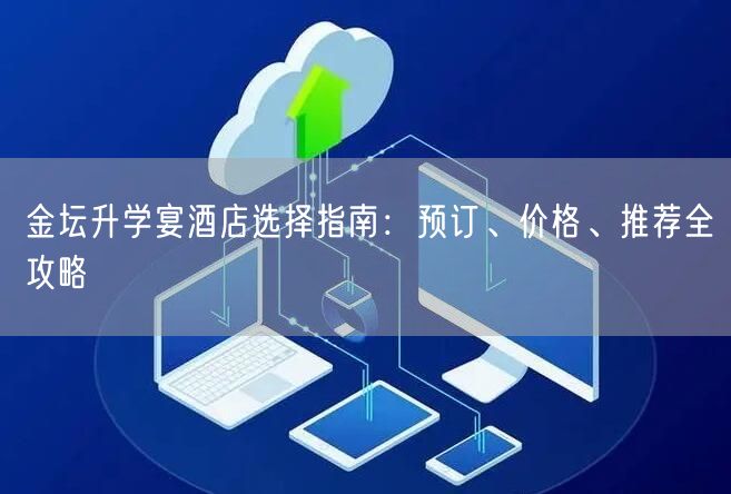 金坛升学宴酒店选择指南:预订、价格、推荐全攻略 金坛升学宴酒店选择指南:预订、价格、推荐全攻略
