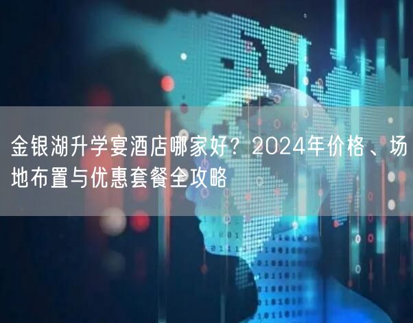 金银湖升学宴酒店哪家好?2024年价格、场地布置与优惠套餐全攻略 金银湖升学宴酒店哪家好?2024年价格、场地布置与优惠套餐全攻略
