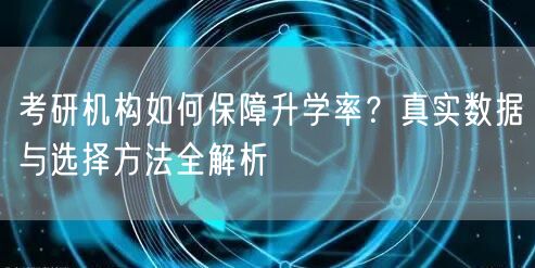 考研机构如何保障升学率?真实数据与选择方法全解析 考研机构如何保障升学率?真实数据与选择方法全解析