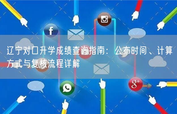 辽宁对口升学成绩查询指南:公布时间、计算方式与复核流程详解 辽宁对口升学成绩查询指南:公布时间、计算方式与复核流程详解