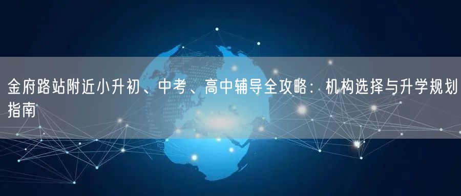 金府路站附近小升初、中考、高中辅导全攻略：机构选择与升学规划指南