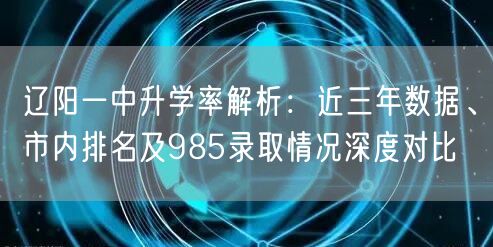 辽阳一中升学率解析:近三年数据、市内排名及985录取情况深度对比 辽阳一中升学率解析:近三年数据、市内排名及985录取情况深度对比