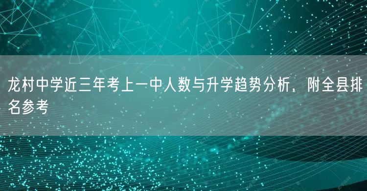 龙村中学近三年考上一中人数与升学趋势分析，附全县排名参考