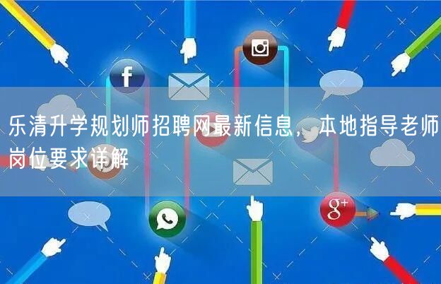 乐清升学规划师招聘网最新信息，本地指导老师岗位要求详解