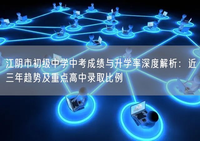 江阴市初级中学中考成绩与升学率深度解析:近三年趋势及重点高中录取比例 江阴市初级中学中考成绩与升学率深度解析:近三年趋势及重点高中录取比例